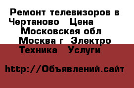 Ремонт телевизоров в Чертаново › Цена ­ 300 - Московская обл., Москва г. Электро-Техника » Услуги   